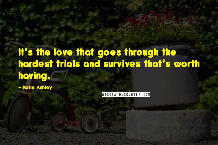 Katie Ashley Quotes: It's the love that goes through the hardest trials and survives that's worth having.