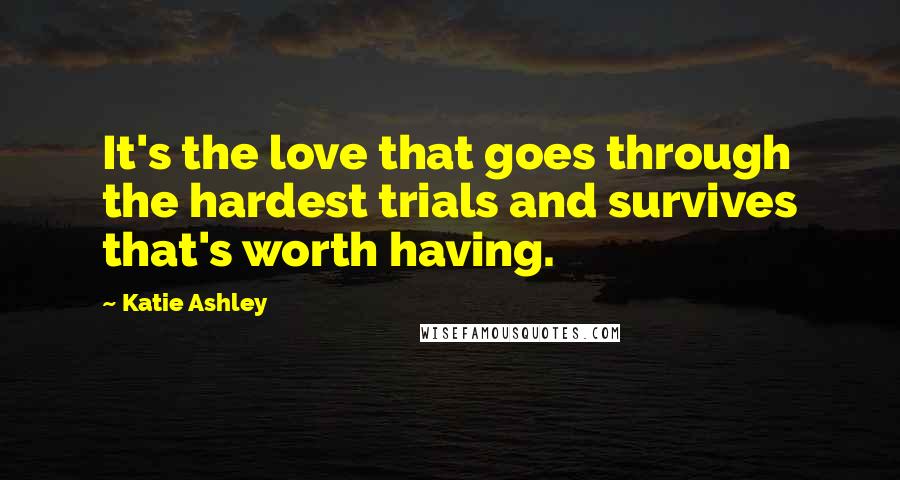 Katie Ashley Quotes: It's the love that goes through the hardest trials and survives that's worth having.