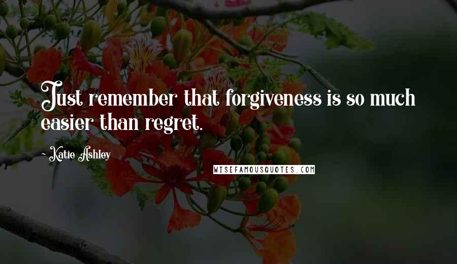 Katie Ashley Quotes: Just remember that forgiveness is so much easier than regret.