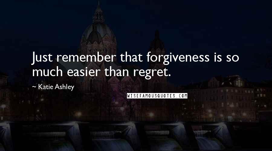 Katie Ashley Quotes: Just remember that forgiveness is so much easier than regret.