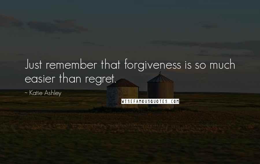 Katie Ashley Quotes: Just remember that forgiveness is so much easier than regret.