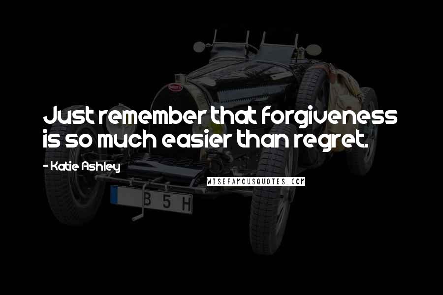 Katie Ashley Quotes: Just remember that forgiveness is so much easier than regret.