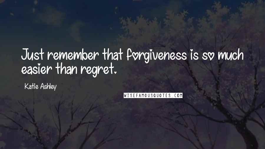 Katie Ashley Quotes: Just remember that forgiveness is so much easier than regret.