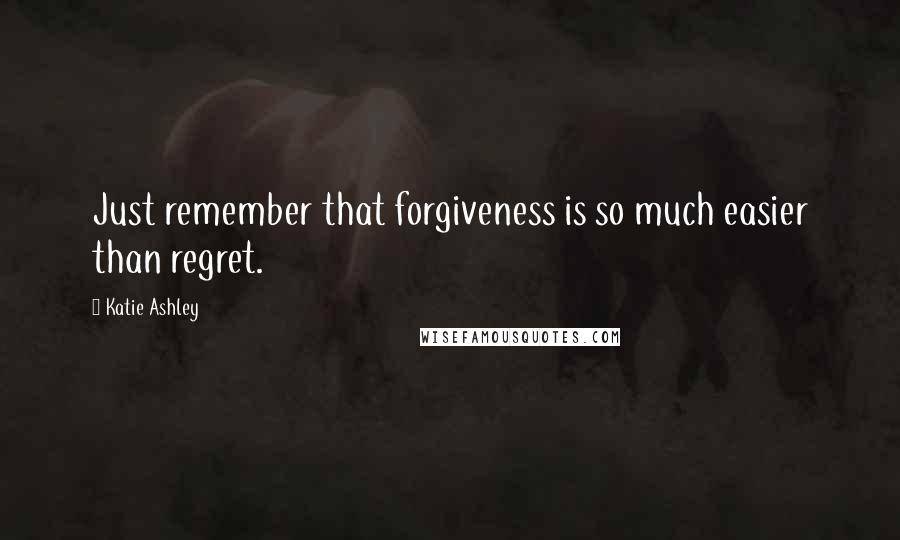 Katie Ashley Quotes: Just remember that forgiveness is so much easier than regret.