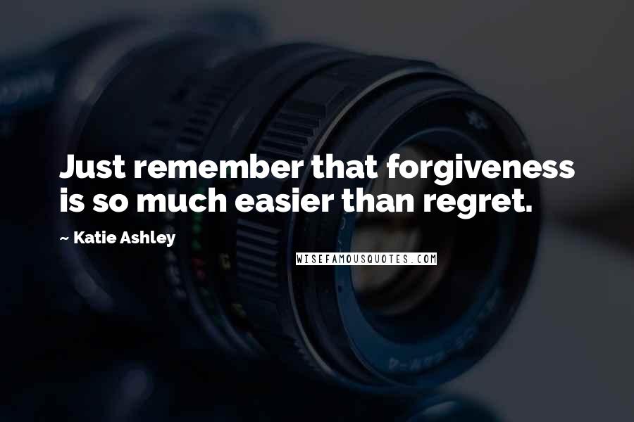 Katie Ashley Quotes: Just remember that forgiveness is so much easier than regret.