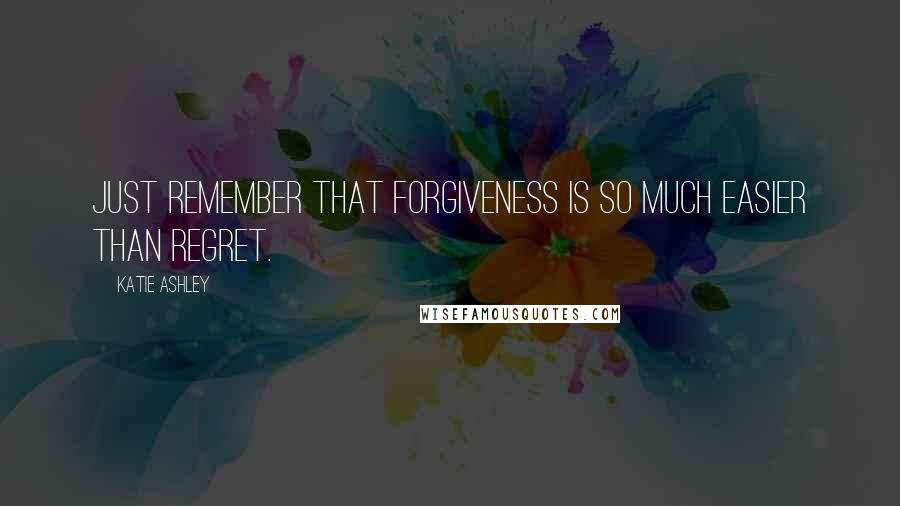 Katie Ashley Quotes: Just remember that forgiveness is so much easier than regret.