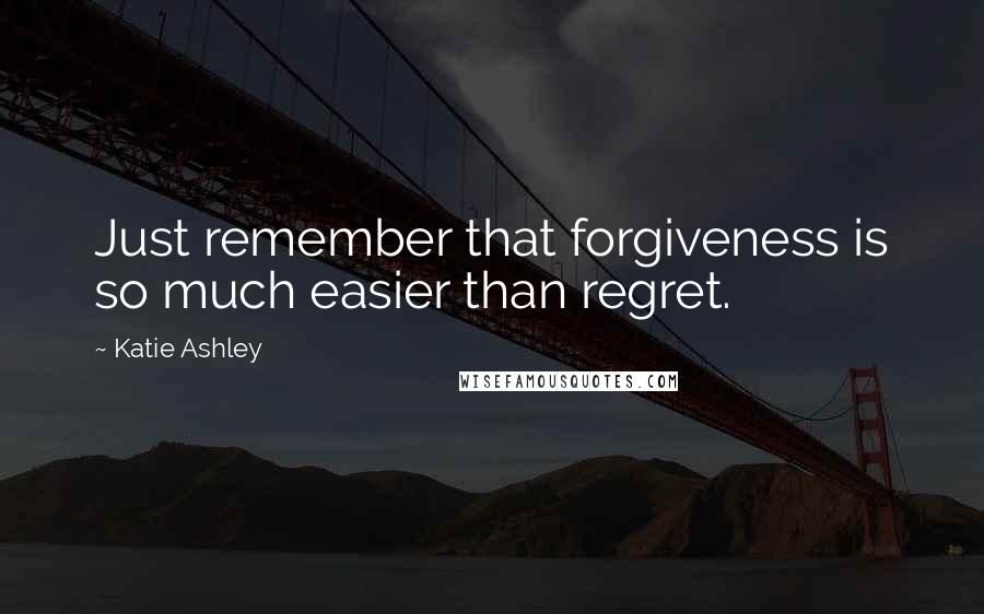 Katie Ashley Quotes: Just remember that forgiveness is so much easier than regret.