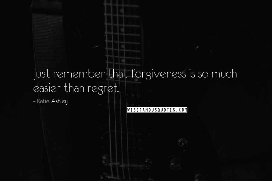 Katie Ashley Quotes: Just remember that forgiveness is so much easier than regret.