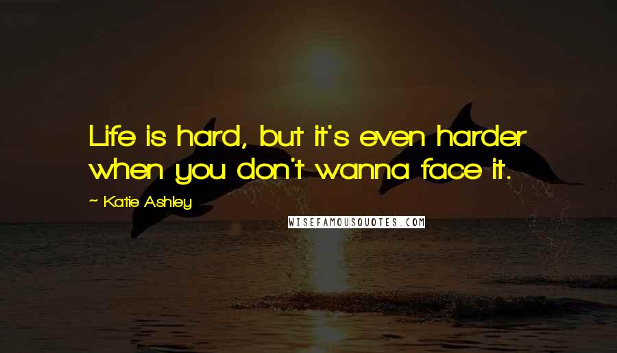 Katie Ashley Quotes: Life is hard, but it's even harder when you don't wanna face it.