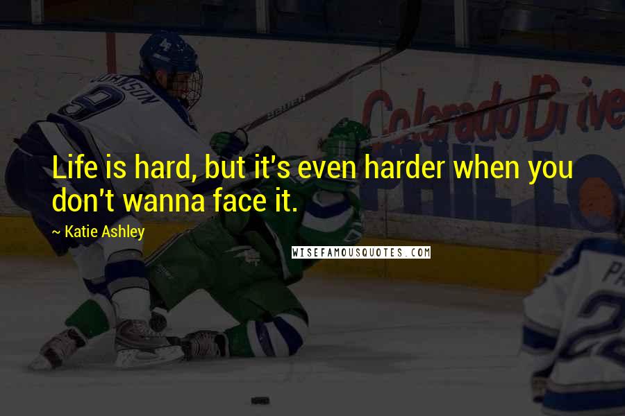Katie Ashley Quotes: Life is hard, but it's even harder when you don't wanna face it.