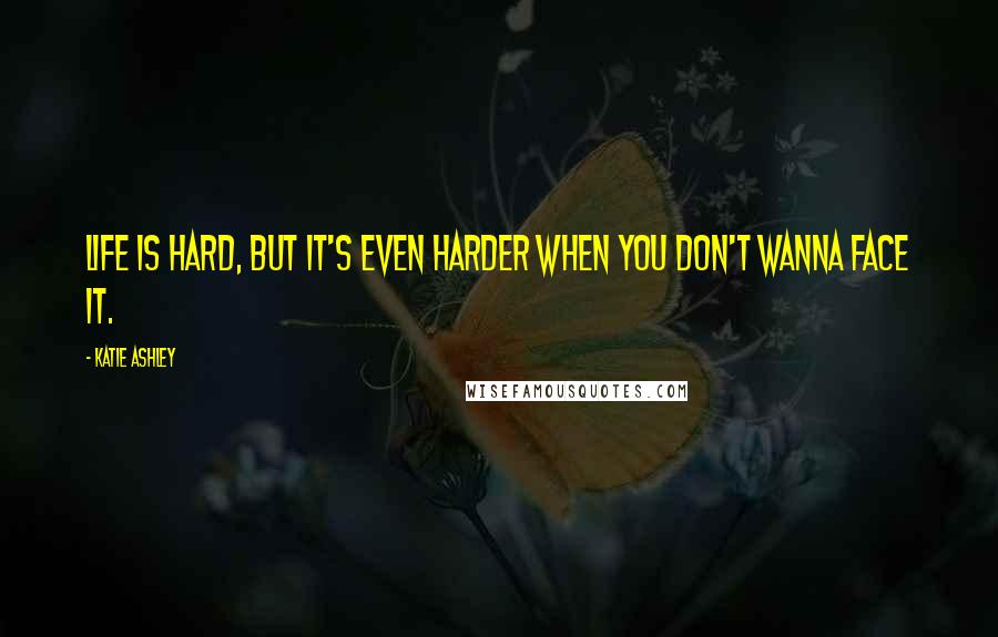 Katie Ashley Quotes: Life is hard, but it's even harder when you don't wanna face it.