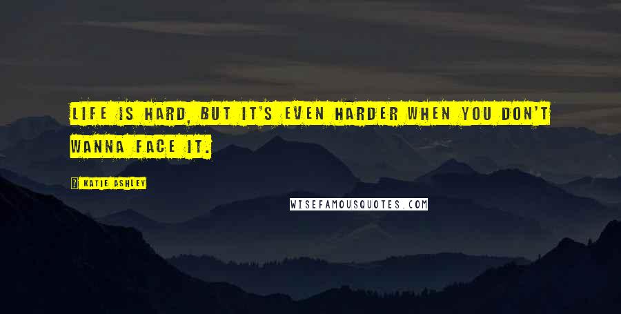 Katie Ashley Quotes: Life is hard, but it's even harder when you don't wanna face it.