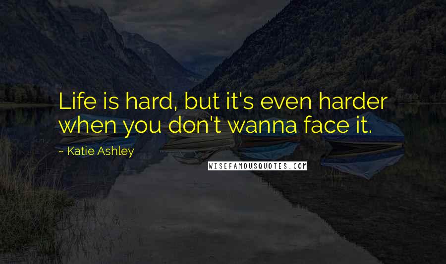 Katie Ashley Quotes: Life is hard, but it's even harder when you don't wanna face it.