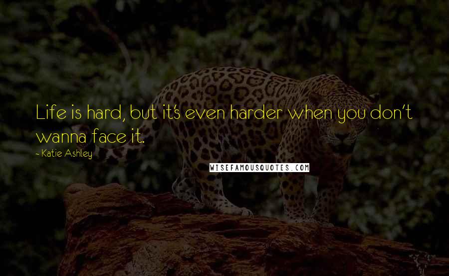 Katie Ashley Quotes: Life is hard, but it's even harder when you don't wanna face it.