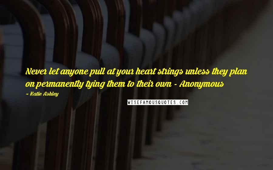 Katie Ashley Quotes: Never let anyone pull at your heart strings unless they plan on permanently tying them to their own - Anonymous