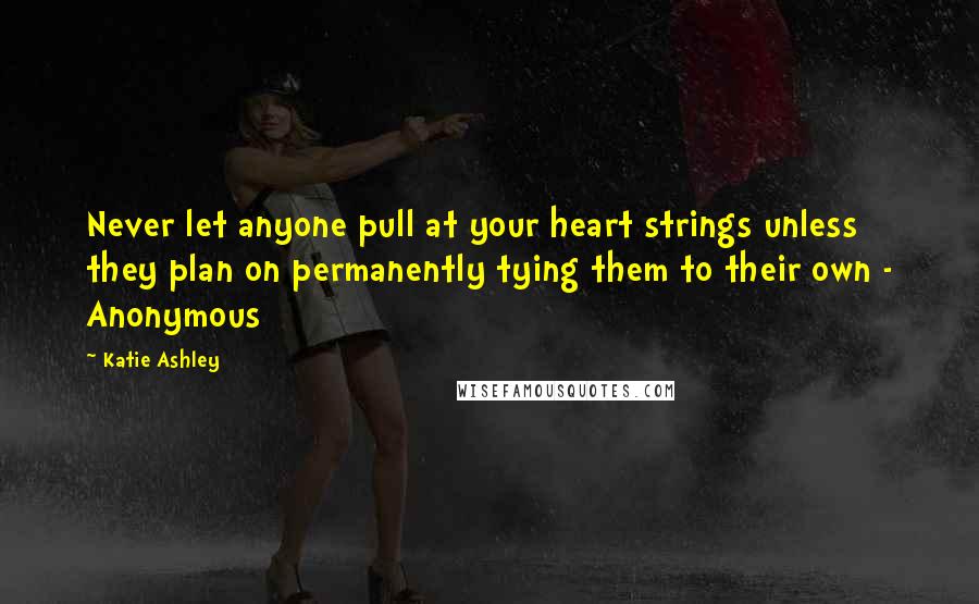 Katie Ashley Quotes: Never let anyone pull at your heart strings unless they plan on permanently tying them to their own - Anonymous