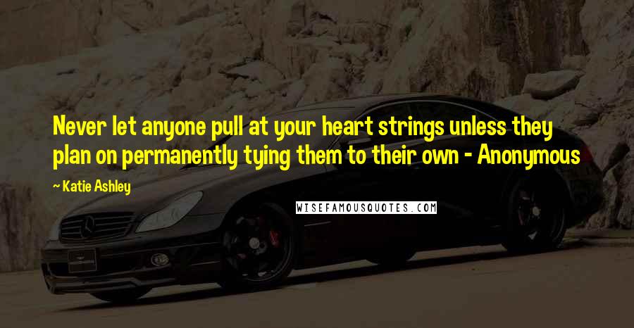 Katie Ashley Quotes: Never let anyone pull at your heart strings unless they plan on permanently tying them to their own - Anonymous