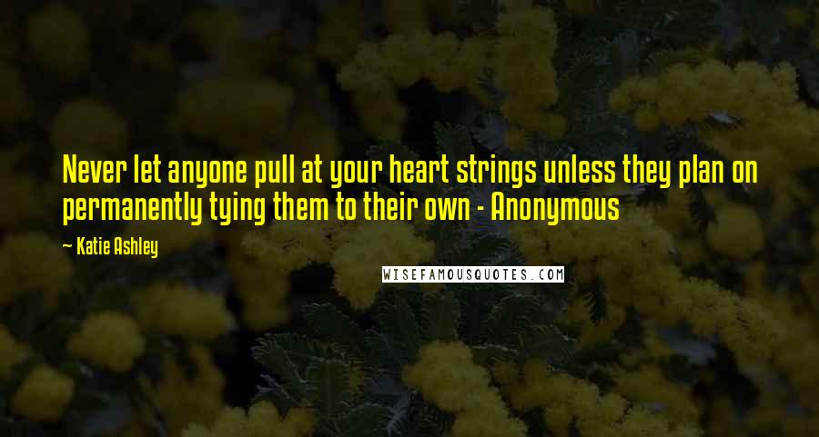 Katie Ashley Quotes: Never let anyone pull at your heart strings unless they plan on permanently tying them to their own - Anonymous