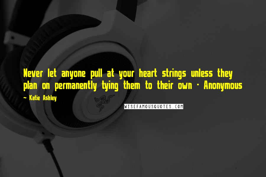 Katie Ashley Quotes: Never let anyone pull at your heart strings unless they plan on permanently tying them to their own - Anonymous