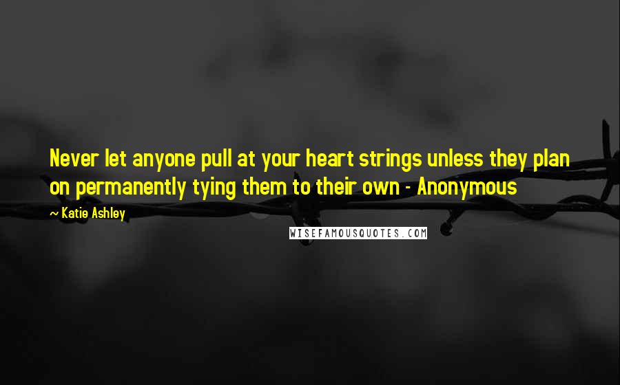 Katie Ashley Quotes: Never let anyone pull at your heart strings unless they plan on permanently tying them to their own - Anonymous