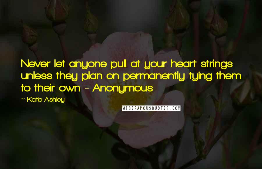 Katie Ashley Quotes: Never let anyone pull at your heart strings unless they plan on permanently tying them to their own - Anonymous