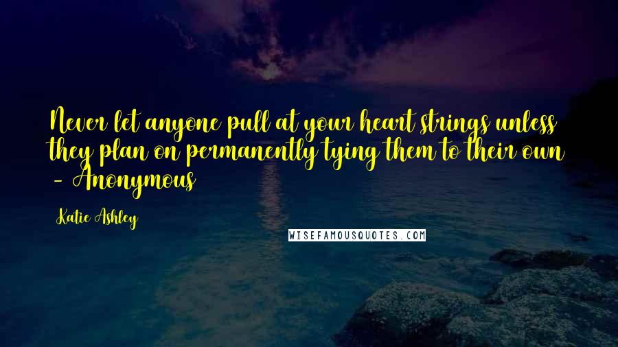 Katie Ashley Quotes: Never let anyone pull at your heart strings unless they plan on permanently tying them to their own - Anonymous