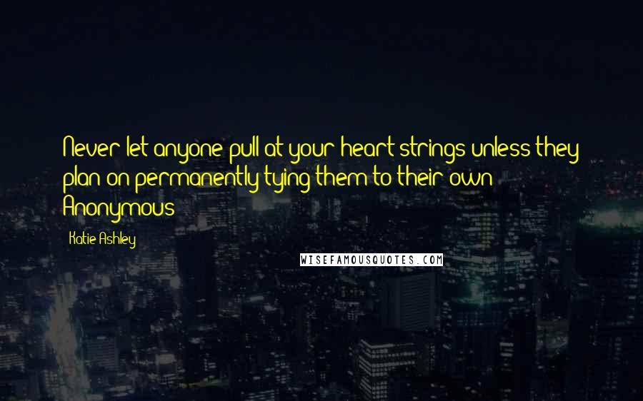 Katie Ashley Quotes: Never let anyone pull at your heart strings unless they plan on permanently tying them to their own - Anonymous