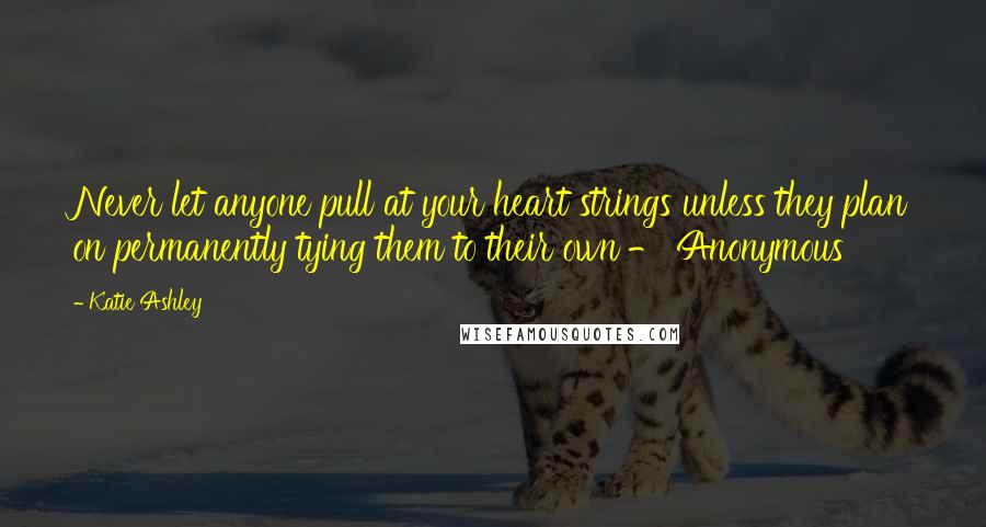 Katie Ashley Quotes: Never let anyone pull at your heart strings unless they plan on permanently tying them to their own - Anonymous