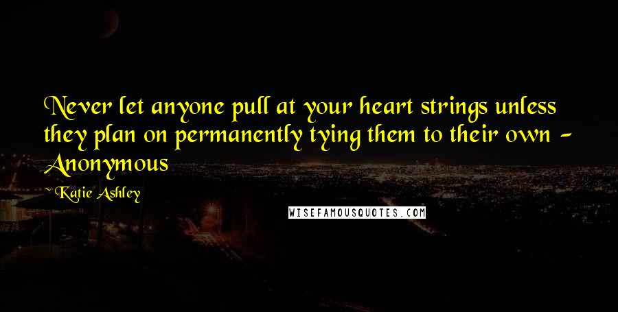 Katie Ashley Quotes: Never let anyone pull at your heart strings unless they plan on permanently tying them to their own - Anonymous