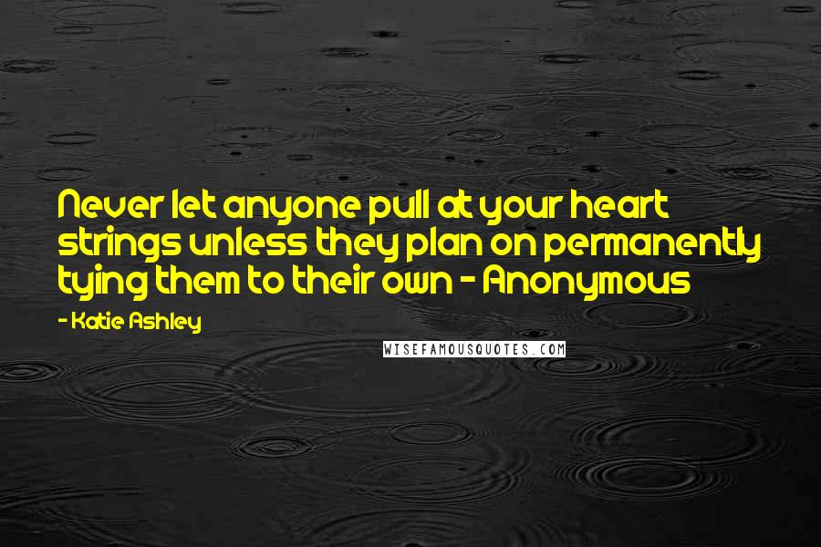 Katie Ashley Quotes: Never let anyone pull at your heart strings unless they plan on permanently tying them to their own - Anonymous