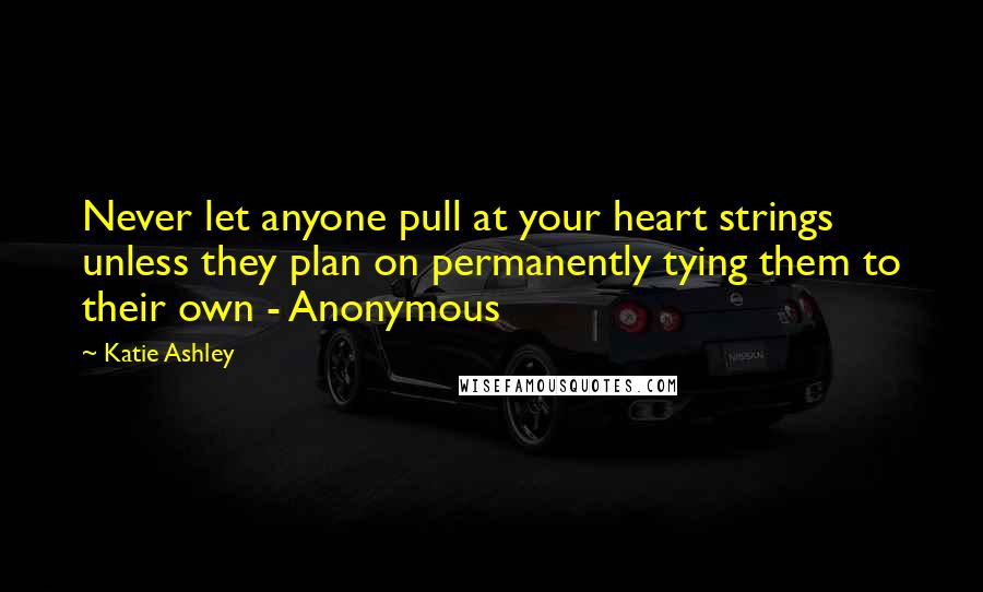 Katie Ashley Quotes: Never let anyone pull at your heart strings unless they plan on permanently tying them to their own - Anonymous