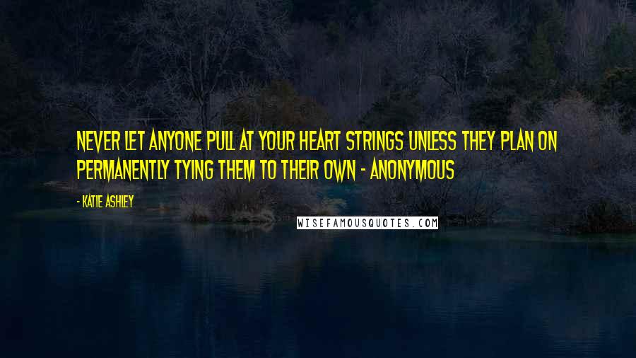 Katie Ashley Quotes: Never let anyone pull at your heart strings unless they plan on permanently tying them to their own - Anonymous