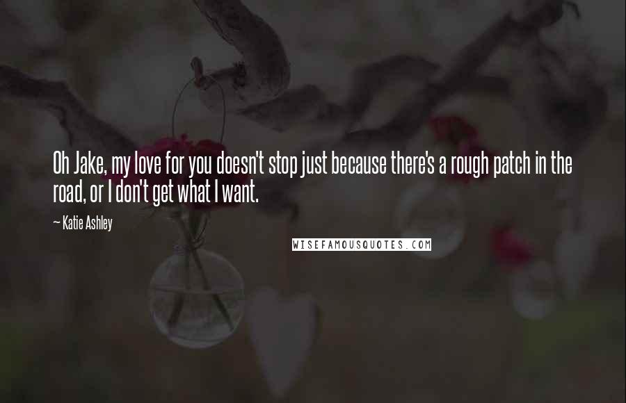 Katie Ashley Quotes: Oh Jake, my love for you doesn't stop just because there's a rough patch in the road, or I don't get what I want.