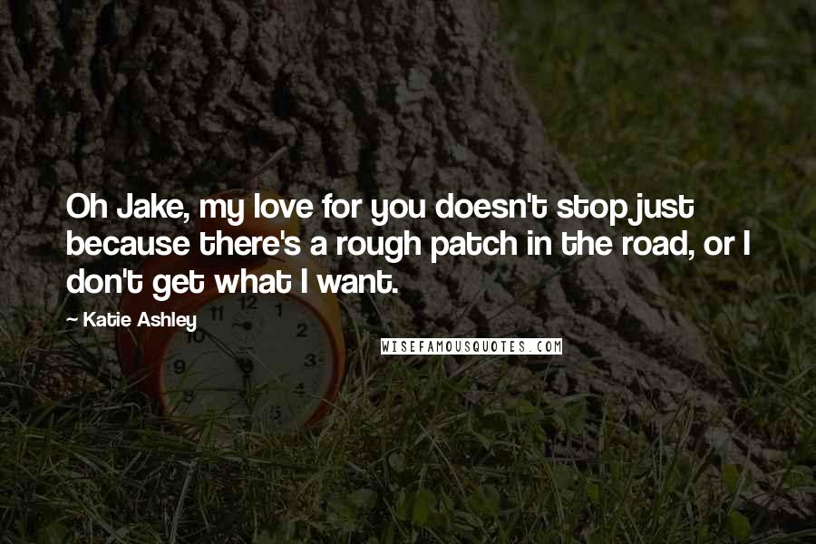 Katie Ashley Quotes: Oh Jake, my love for you doesn't stop just because there's a rough patch in the road, or I don't get what I want.