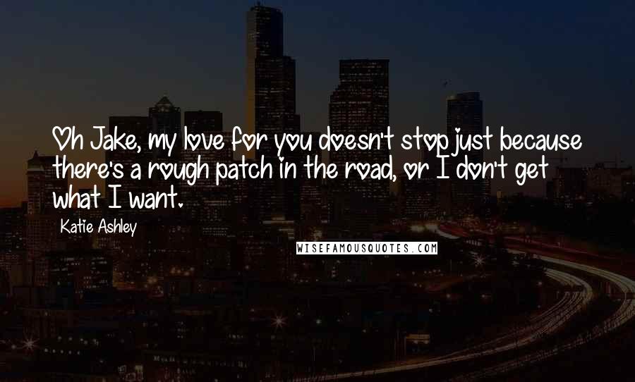 Katie Ashley Quotes: Oh Jake, my love for you doesn't stop just because there's a rough patch in the road, or I don't get what I want.