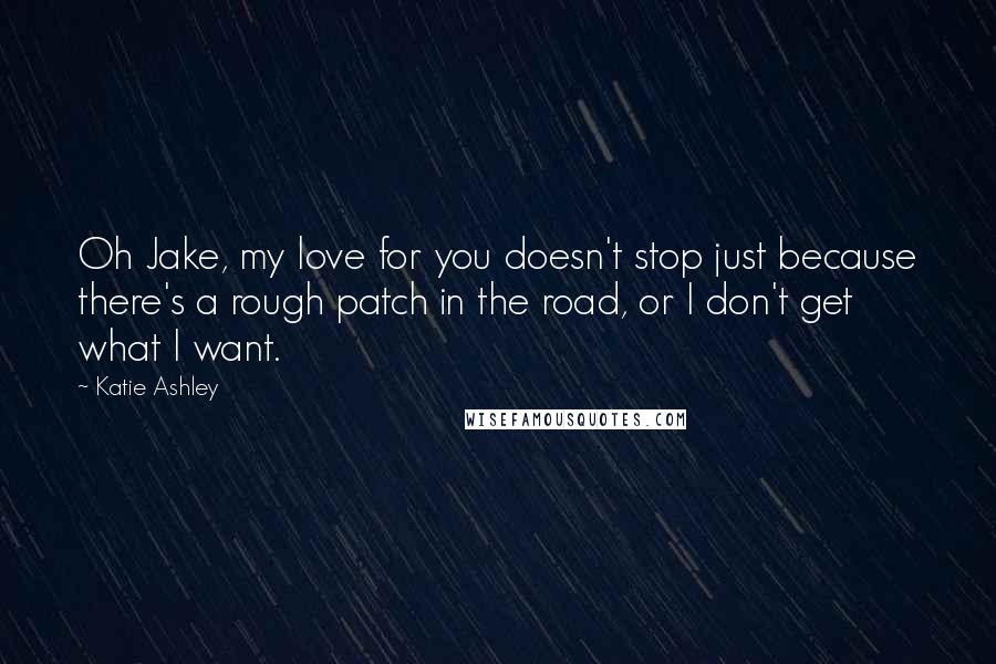 Katie Ashley Quotes: Oh Jake, my love for you doesn't stop just because there's a rough patch in the road, or I don't get what I want.