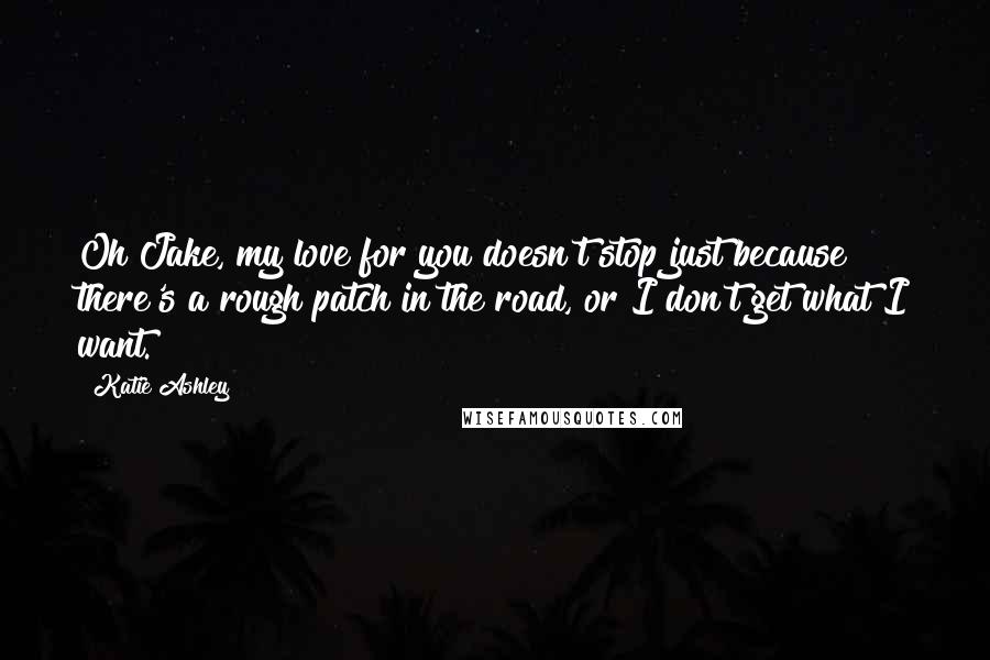 Katie Ashley Quotes: Oh Jake, my love for you doesn't stop just because there's a rough patch in the road, or I don't get what I want.