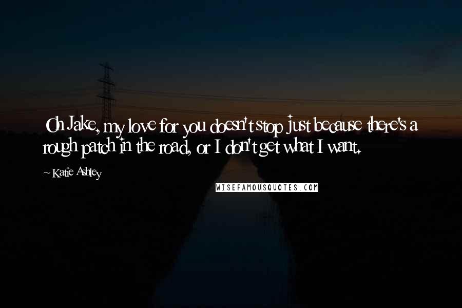 Katie Ashley Quotes: Oh Jake, my love for you doesn't stop just because there's a rough patch in the road, or I don't get what I want.