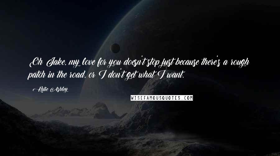 Katie Ashley Quotes: Oh Jake, my love for you doesn't stop just because there's a rough patch in the road, or I don't get what I want.