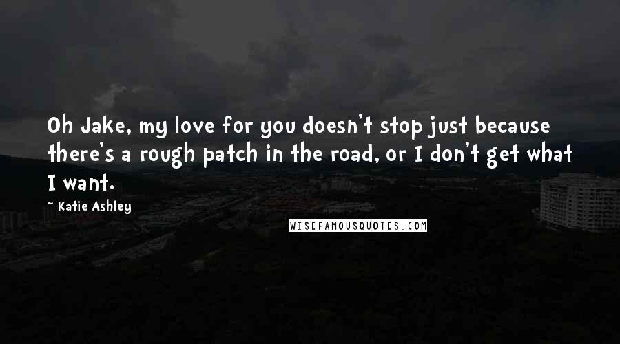Katie Ashley Quotes: Oh Jake, my love for you doesn't stop just because there's a rough patch in the road, or I don't get what I want.