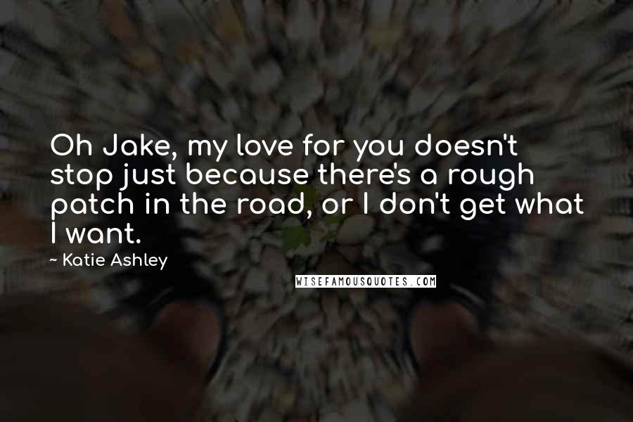 Katie Ashley Quotes: Oh Jake, my love for you doesn't stop just because there's a rough patch in the road, or I don't get what I want.