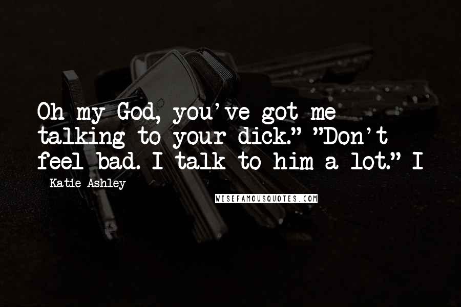 Katie Ashley Quotes: Oh my God, you've got me talking to your dick." "Don't feel bad. I talk to him a lot." I