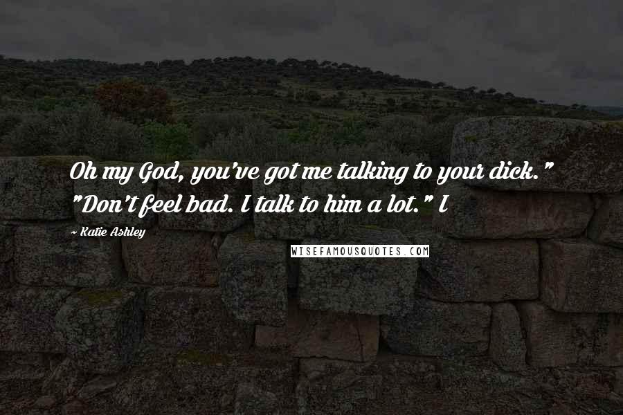 Katie Ashley Quotes: Oh my God, you've got me talking to your dick." "Don't feel bad. I talk to him a lot." I