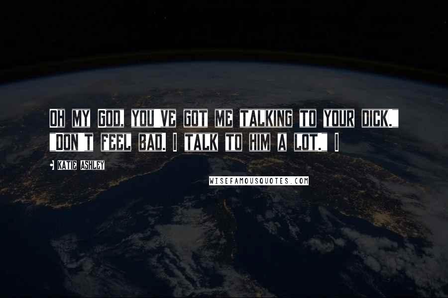 Katie Ashley Quotes: Oh my God, you've got me talking to your dick." "Don't feel bad. I talk to him a lot." I
