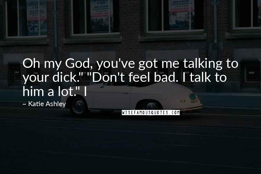 Katie Ashley Quotes: Oh my God, you've got me talking to your dick." "Don't feel bad. I talk to him a lot." I