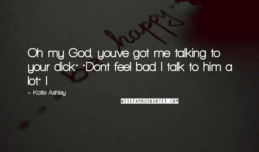 Katie Ashley Quotes: Oh my God, you've got me talking to your dick." "Don't feel bad. I talk to him a lot." I