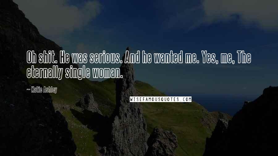 Katie Ashley Quotes: Oh shit. He was serious. And he wanted me. Yes, me, The eternally single woman.
