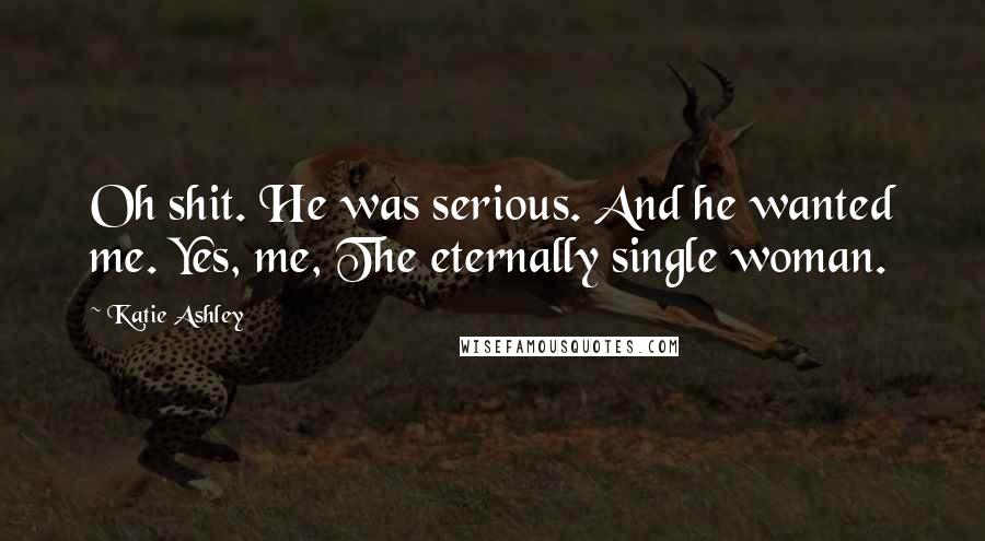 Katie Ashley Quotes: Oh shit. He was serious. And he wanted me. Yes, me, The eternally single woman.