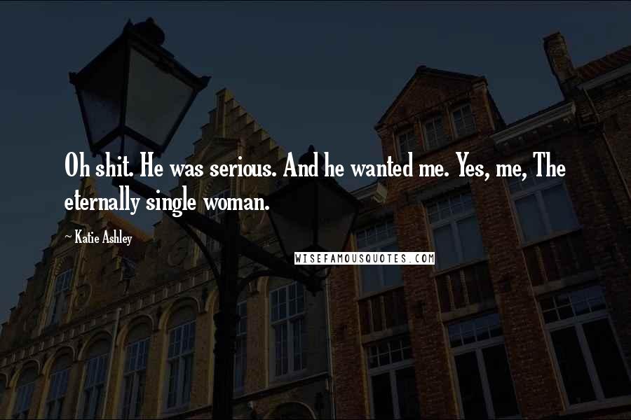 Katie Ashley Quotes: Oh shit. He was serious. And he wanted me. Yes, me, The eternally single woman.