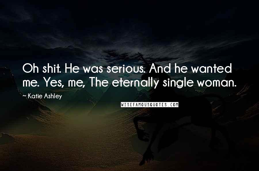 Katie Ashley Quotes: Oh shit. He was serious. And he wanted me. Yes, me, The eternally single woman.